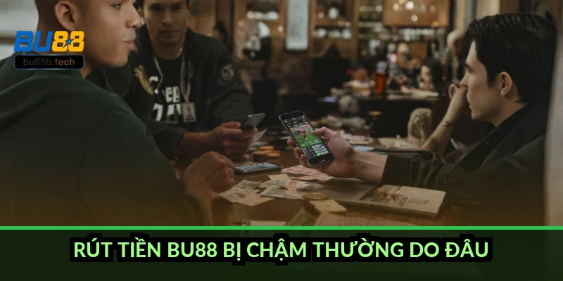 Rút tiền BU88 bị chậm thường do đâu?